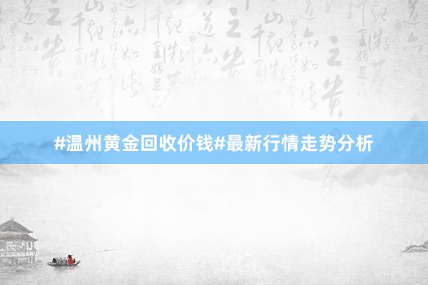 #温州黄金回收价钱#最新行情走势分析