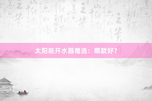 太阳能开水器推选：哪款好？