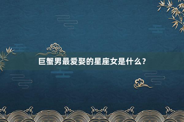 巨蟹男最爱娶的星座女是什么？