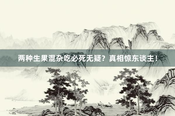 两种生果混杂吃必死无疑？真相惊东谈主！